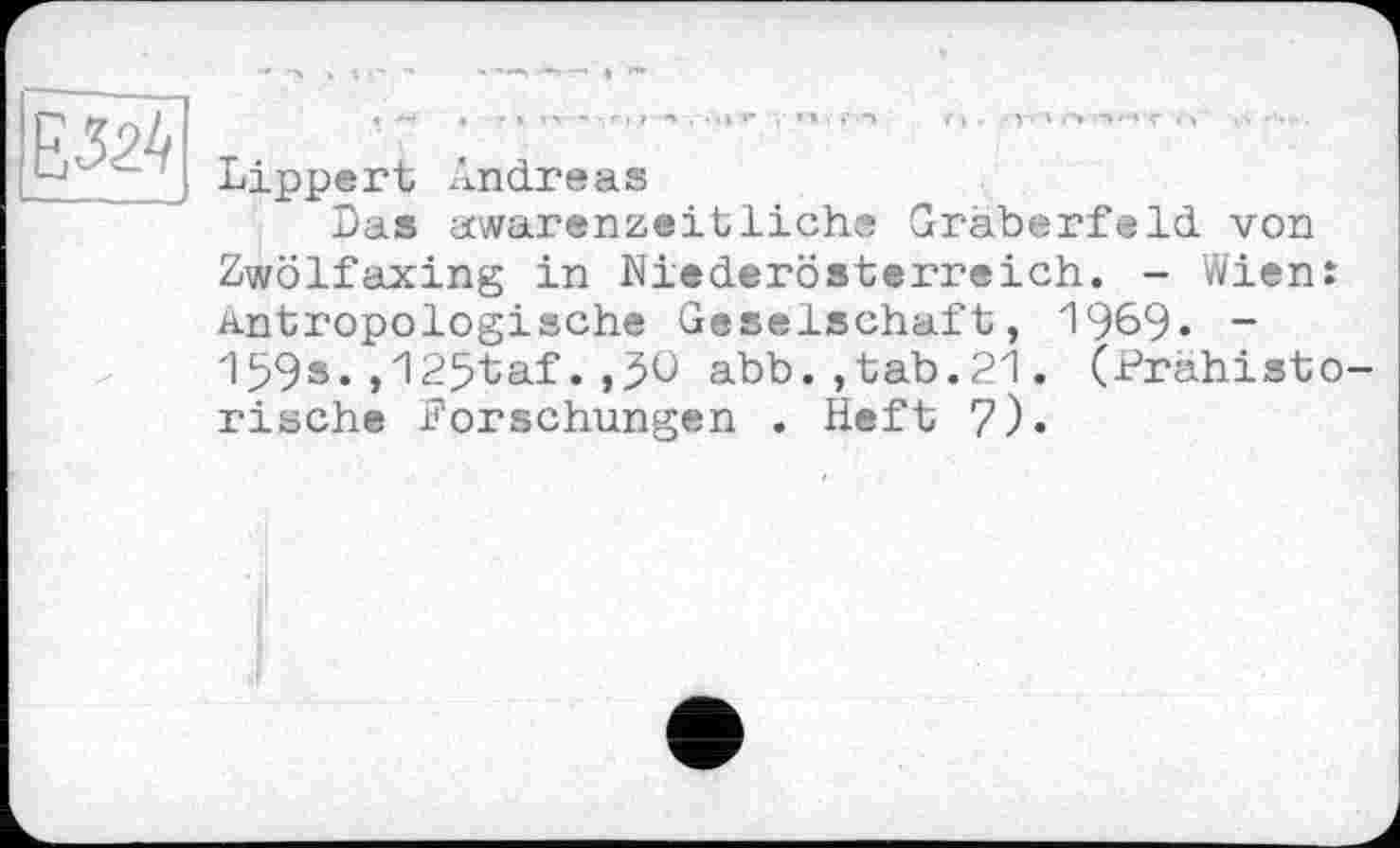 ﻿Lippert Andreas
Das awarenzeitliche Gräberfeld von Zwölfaxing in Niederöstex’reich. - Wien: Antropologische Geselschaft, 1969« -159s.,125taf.abb.,tab.21. (Prähisto rische Forschungen . Heft 7).